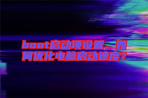boot啟動(dòng)項(xiàng)設(shè)置，如何優(yōu)化電腦啟動(dòng)速度？