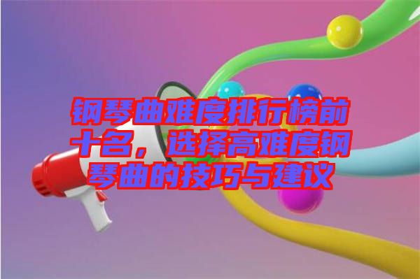 鋼琴曲難度排行榜前十名，選擇高難度鋼琴曲的技巧與建議