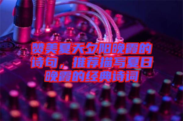 贊美夏天夕陽(yáng)晚霞的詩(shī)句，推薦描寫(xiě)夏日晚霞的經(jīng)典詩(shī)詞