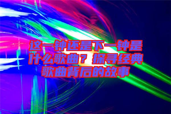 這一鐘還是下一鐘是什么歌曲？探尋經(jīng)典歌曲背后的故事