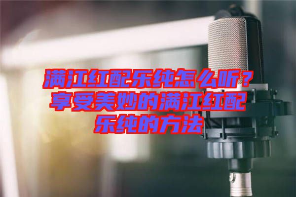 滿江紅配樂純怎么聽？享受美妙的滿江紅配樂純的方法