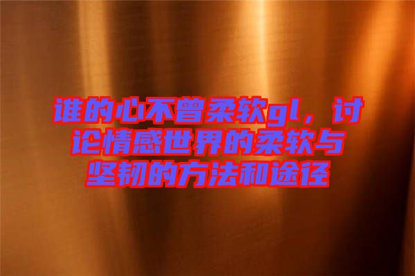 誰的心不曾柔軟gl，討論情感世界的柔軟與堅韌的方法和途徑