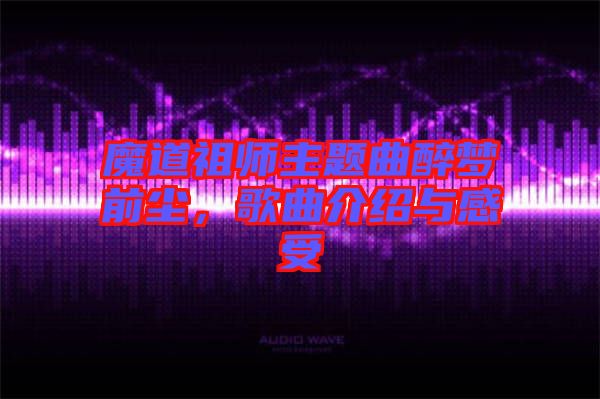 魔道祖師主題曲醉夢前塵，歌曲介紹與感受