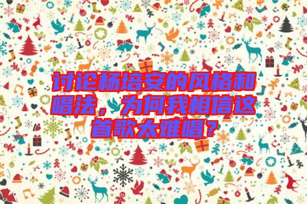 討論楊培安的風(fēng)格和唱法，為何我相信這首歌太難唱？