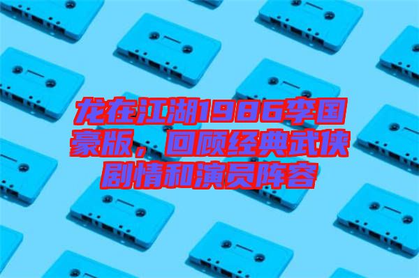 龍?jiān)诮?986李國(guó)豪版，回顧經(jīng)典武俠劇情和演員陣容