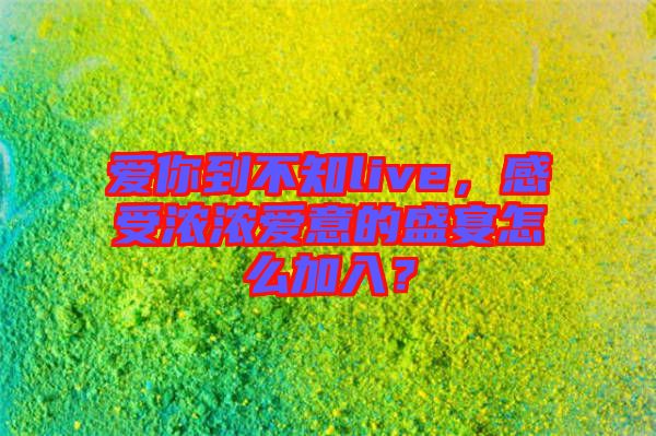 愛你到不知live，感受濃濃愛意的盛宴怎么加入？