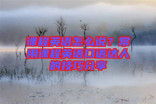 課程英語怎么說？常用課程英語口語達(dá)人的技巧分享