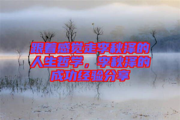 跟著感覺(jué)走李秋澤的人生哲學(xué)，李秋澤的成功經(jīng)驗(yàn)分享