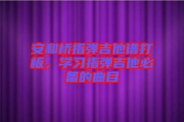 安和橋指彈吉他譜打板，學(xué)習(xí)指彈吉他必備的曲目
