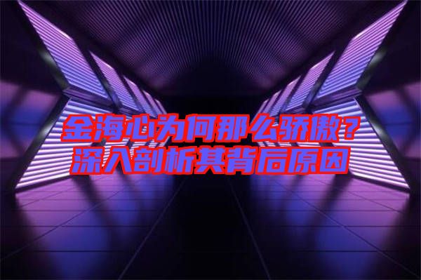 金海心為何那么驕傲？深入剖析其背后原因