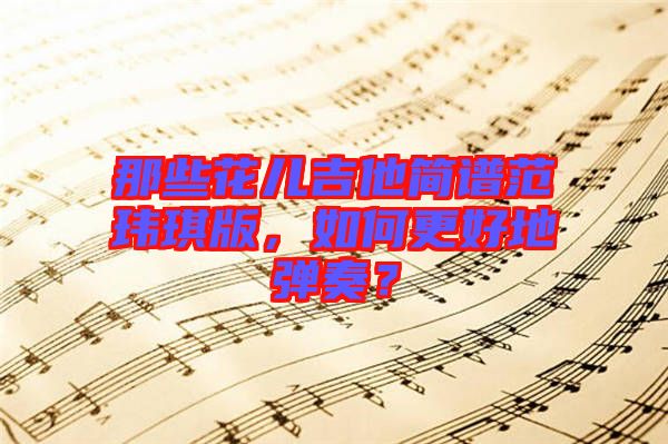 那些花兒吉他簡譜范瑋琪版，如何更好地彈奏？