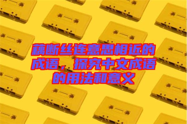 藕斷絲連意思相近的成語，探究中文成語的用法和意義