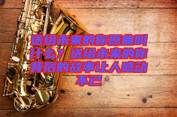 送給未來的你原曲叫什么？送給未來的你背后的故事讓人感動不已