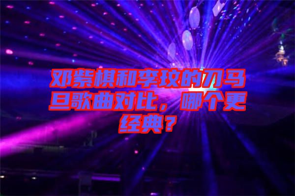 鄧紫棋和李玟的刀馬旦歌曲對比，哪個更經(jīng)典？