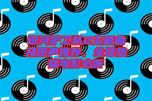 銀河護(hù)衛(wèi)隊(duì)2主題曲及原聲推薦，全球熱播電影必聽