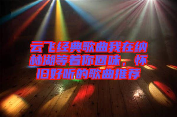 云飛經(jīng)典歌曲我在納林湖等著你回味，懷舊好聽的歌曲推薦