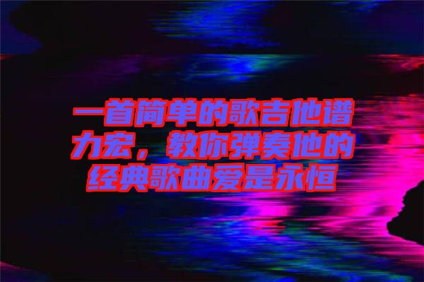 一首簡(jiǎn)單的歌吉他譜力宏，教你彈奏他的經(jīng)典歌曲愛(ài)是永恒