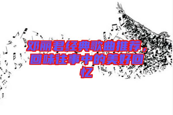 鄧麗君經(jīng)典歌曲推薦，回味往事中的美好回憶