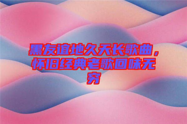 黑友誼地久天長歌曲，懷舊經(jīng)典老歌回味無窮