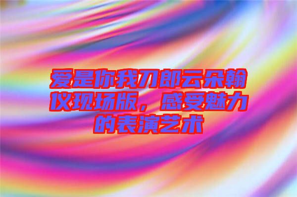 愛是你我刀郎云朵翰儀現(xiàn)場版，感受魅力的表演藝術