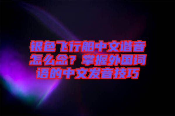 銀色飛行船中文諧音怎么念？掌握外國(guó)詞語的中文發(fā)音技巧