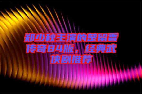 鄭少秋主演的楚留香傳奇84版，經(jīng)典武俠劇推薦