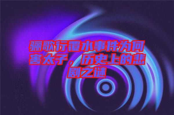 驪歌行覆水事件為何害太子，歷史上的悲劇之謎