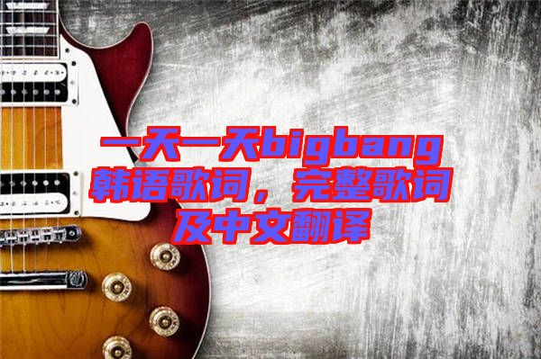 一天一天bigbang韓語歌詞，完整歌詞及中文翻譯