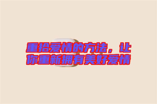 重拾愛情的方法，讓你重新?lián)碛忻篮脨矍? width=