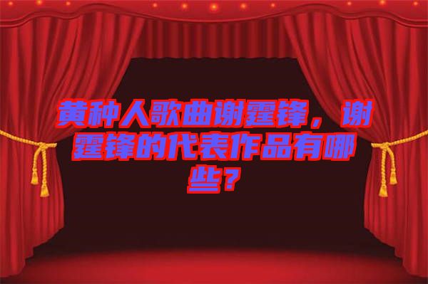 黃種人歌曲謝霆鋒，謝霆鋒的代表作品有哪些？