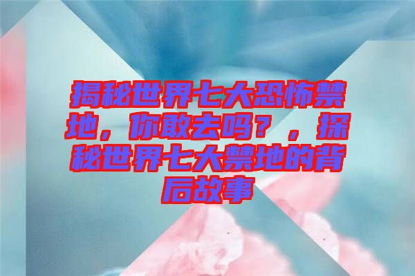 揭秘世界七大恐怖禁地，你敢去嗎？，探秘世界七大禁地的背后故事
