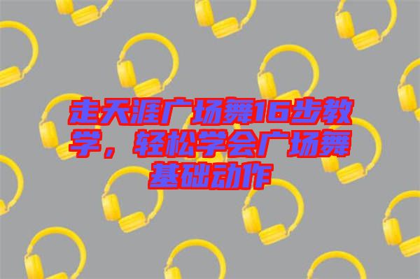 走天涯廣場舞16步教學(xué)，輕松學(xué)會廣場舞基礎(chǔ)動作