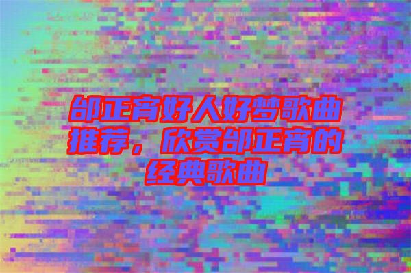 邰正宵好人好夢(mèng)歌曲推薦，欣賞邰正宵的經(jīng)典歌曲