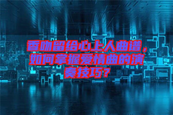 香吻留給心上人曲譜，如何掌握愛情曲的演奏技巧？