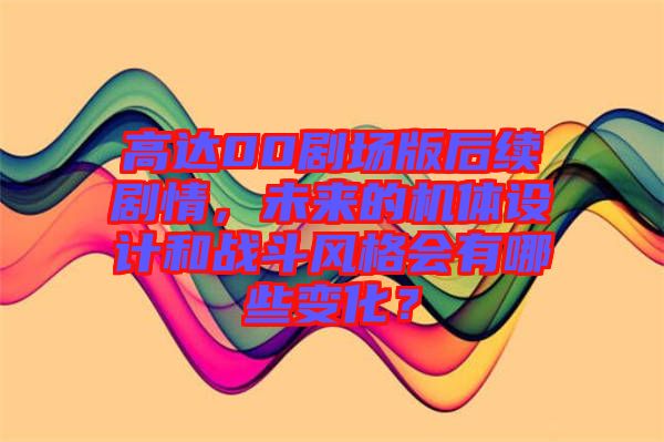 高達(dá)00劇場(chǎng)版后續(xù)劇情，未來的機(jī)體設(shè)計(jì)和戰(zhàn)斗風(fēng)格會(huì)有哪些變化？