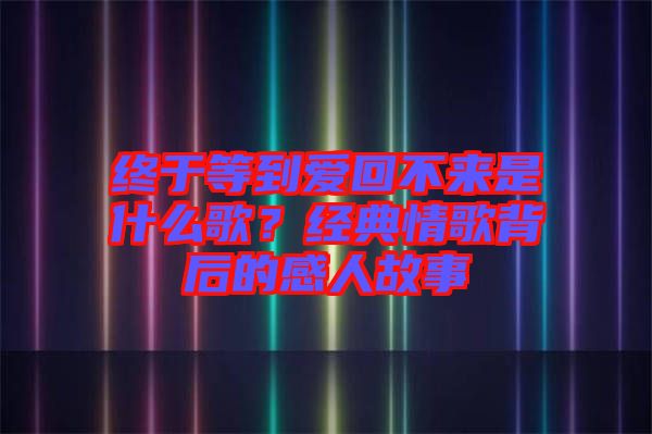 終于等到愛回不來是什么歌？經(jīng)典情歌背后的感人故事