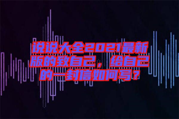 說說大全2021最新版的致自己，給自己的一封信如何寫？