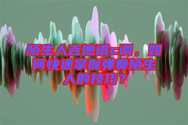 陌生人吉他譜c調(diào)，如何快速掌握彈奏陌生人的技巧？