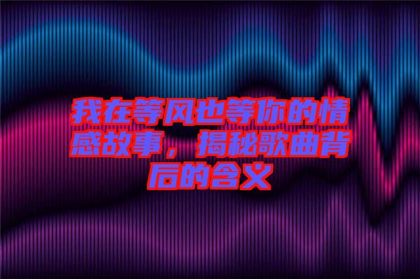 我在等風(fēng)也等你的情感故事，揭秘歌曲背后的含義