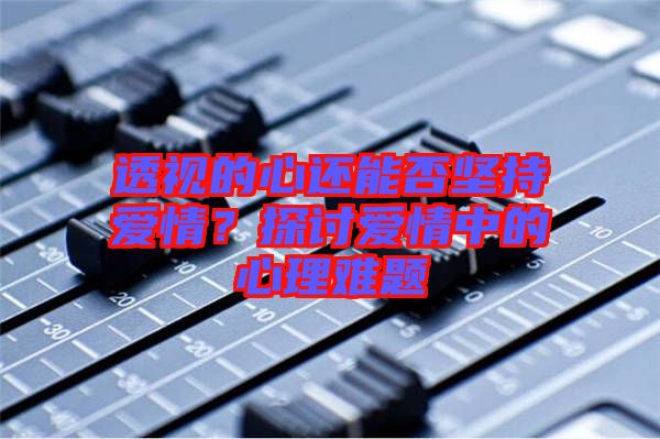 透視的心還能否堅(jiān)持愛(ài)情？探討愛(ài)情中的心理難題