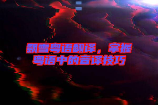 飄雪粵語翻譯，掌握粵語中的音譯技巧