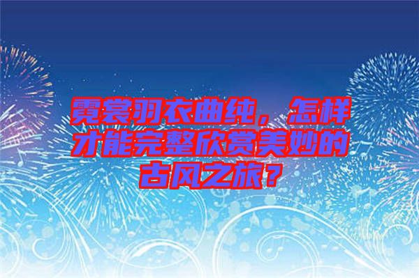 霓裳羽衣曲純，怎樣才能完整欣賞美妙的古風(fēng)之旅？