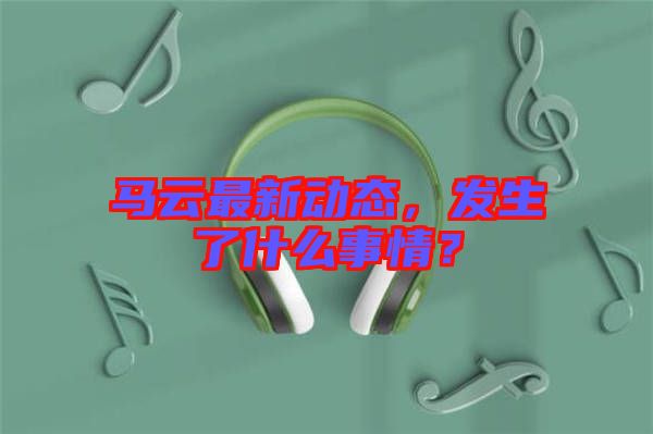 馬云最新動態(tài)，發(fā)生了什么事情？