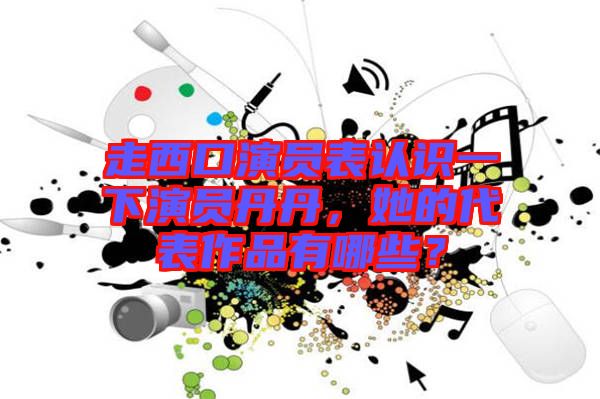 走西口演員表認(rèn)識(shí)一下演員丹丹，她的代表作品有哪些？