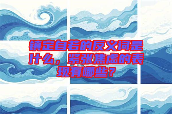 鎮(zhèn)定自若的反義詞是什么，緊張焦慮的表現(xiàn)有哪些？