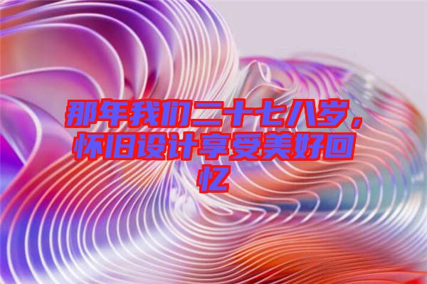 那年我們二十七八歲，懷舊設(shè)計(jì)享受美好回憶