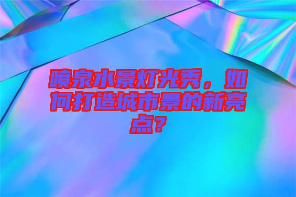 噴泉水景燈光秀，如何打造城市景的新亮點(diǎn)？