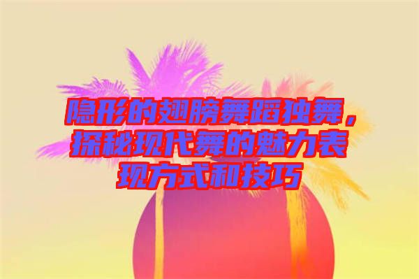 隱形的翅膀舞蹈獨舞，探秘現(xiàn)代舞的魅力表現(xiàn)方式和技巧
