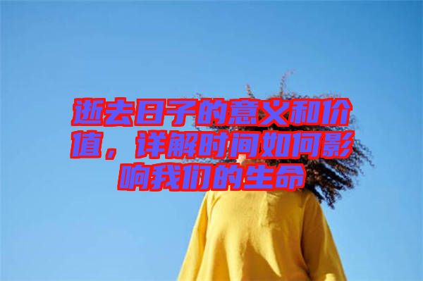 逝去日子的意義和價(jià)值，詳解時(shí)間如何影響我們的生命