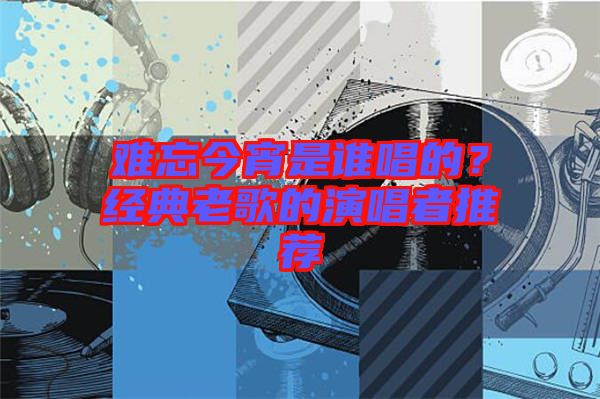 難忘今宵是誰(shuí)唱的？經(jīng)典老歌的演唱者推薦